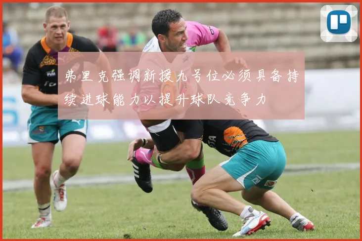 弗里克强调新援九号位必须具备持续进球能力以提升球队竞争力