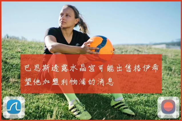 巴恩斯透露水晶宫可能出售格伊希望他加盟利物浦的消息