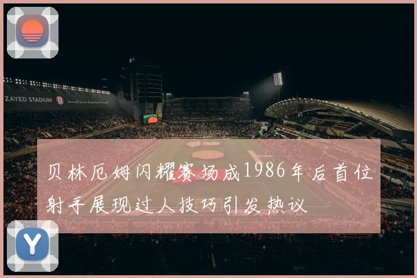 贝林厄姆闪耀赛场成1986年后首位射手展现过人技巧引发热议