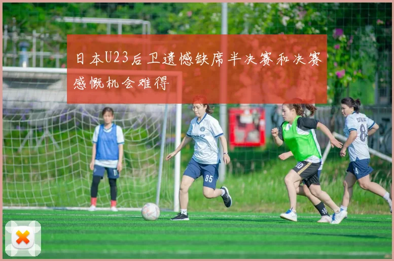 日本U23后卫遗憾缺席半决赛和决赛感慨机会难得