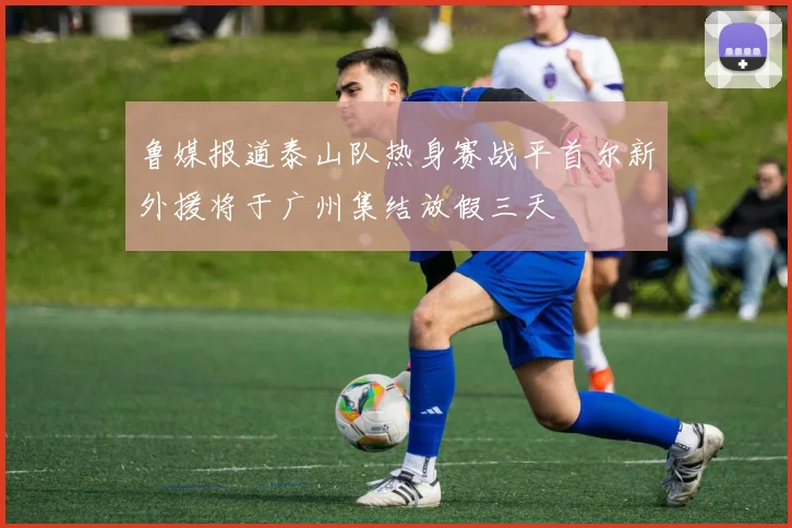 鲁媒报道泰山队热身赛战平首尔新外援将于广州集结放假三天