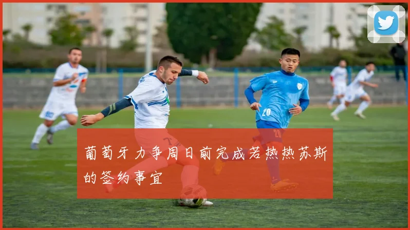 葡萄牙力争周日前完成若热热苏斯的签约事宜