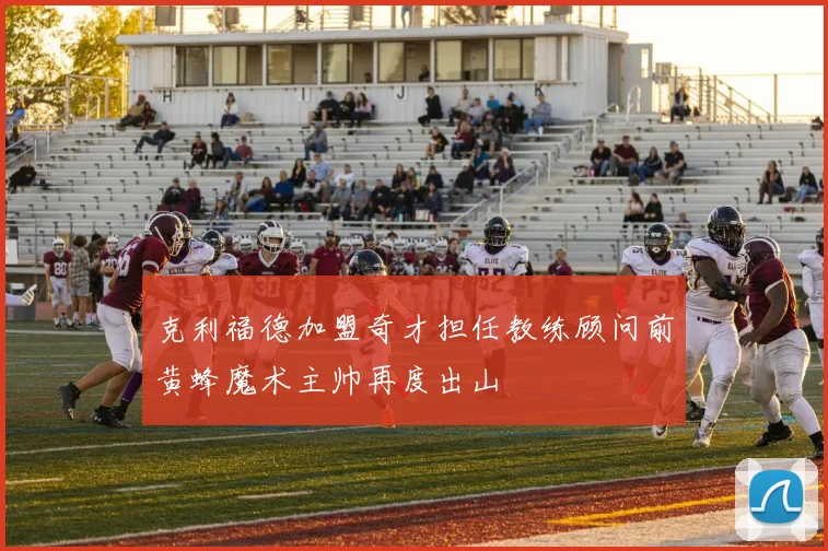 克利福德加盟奇才担任教练顾问前黄蜂魔术主帅再度出山
