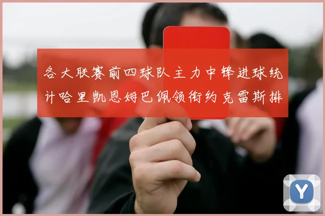 各大联赛前四球队主力中锋进球统计哈里凯恩姆巴佩领衔约克雷斯排名倒数第二