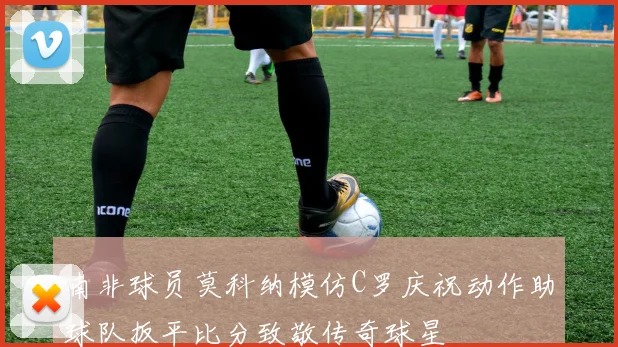南非球员莫科纳模仿C罗庆祝动作助球队扳平比分致敬传奇球星