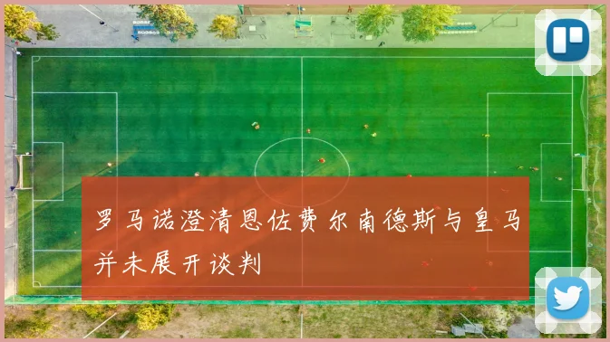 罗马诺澄清恩佐费尔南德斯与皇马并未展开谈判