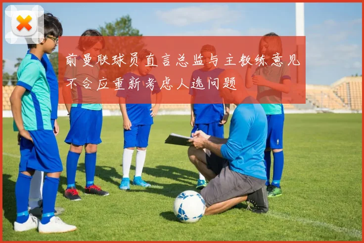 前曼联球员直言总监与主教练意见不合应重新考虑人选问题