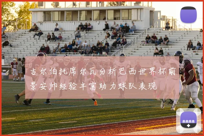 吉尔伯托席尔瓦分析巴西世界杯前景安帅经验丰富助力球队表现