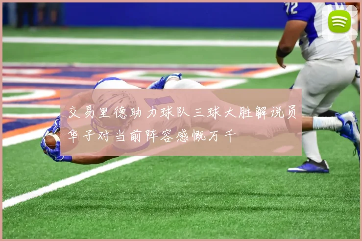 交易里德助力球队三球大胜解说员华子对当前阵容感慨万千