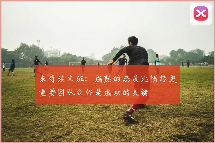 米奇谈文班：成熟的态度比愤怒更重要团队合作是成功的关键