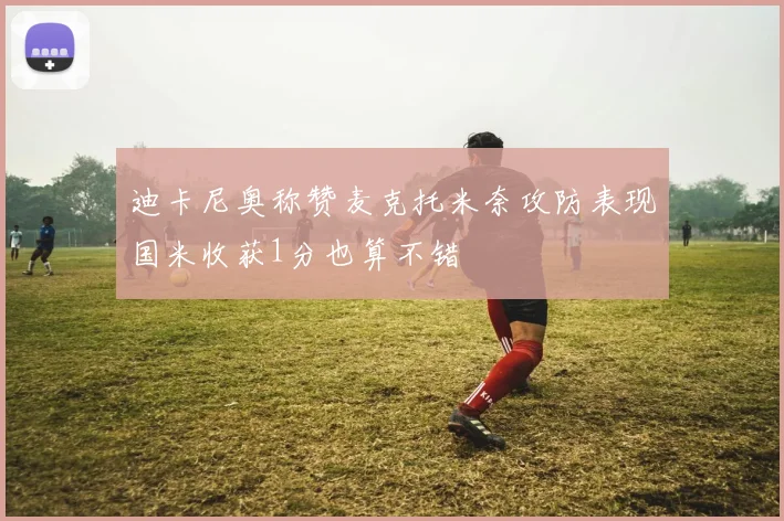 迪卡尼奥称赞麦克托米奈攻防表现国米收获1分也算不错