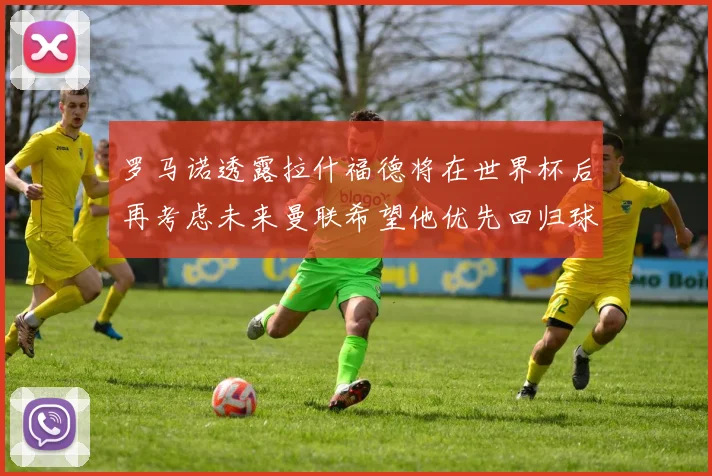 罗马诺透露拉什福德将在世界杯后再考虑未来曼联希望他优先回归球队
