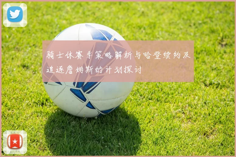 骑士休赛季策略解析与哈登续约及追逐詹姆斯的计划探讨