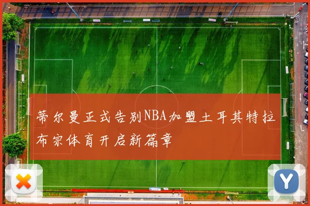 蒂尔曼正式告别NBA加盟土耳其特拉布宗体育开启新篇章