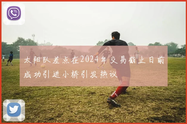 太阳队差点在2024年交易截止日前成功引进小桥引发热议