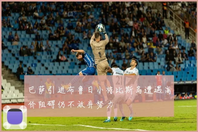 巴萨引进布鲁日小将比斯乌遭遇高价阻碍仍不放弃努力