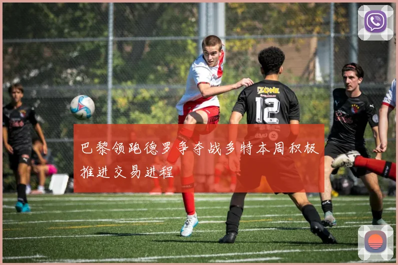 巴黎领跑德罗争夺战多特本周积极推进交易进程