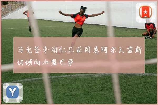 马竞签李刚仁已获同意阿尔瓦雷斯仍倾向加盟巴萨